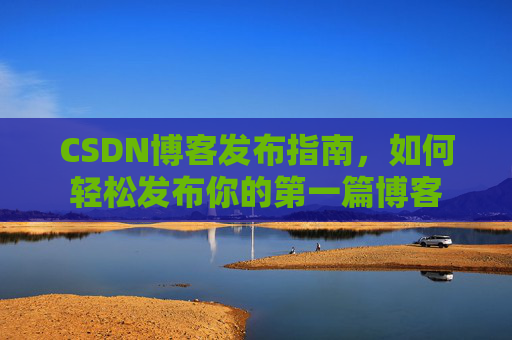CSDN博客发布指南，如何轻松发布你的第一篇博客